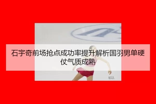 石宇奇前场抢点成功率提升解析国羽男单硬仗气质成熟